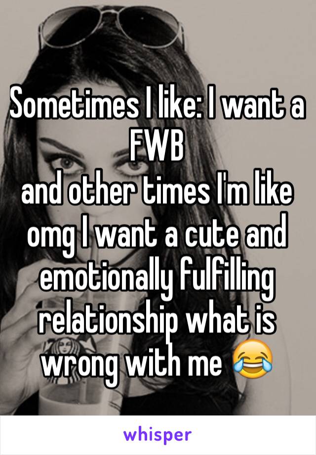 Sometimes I like: I want a FWB
and other times I'm like omg I want a cute and emotionally fulfilling relationship what is wrong with me 😂