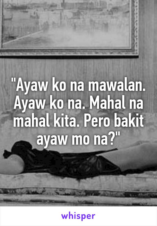 "Ayaw ko na mawalan. Ayaw ko na. Mahal na mahal kita. Pero bakit ayaw mo na?"