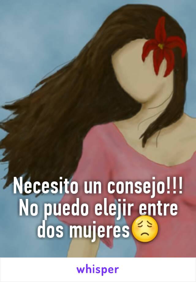 Necesito un consejo!!!
No puedo elejir entre dos mujeres😟