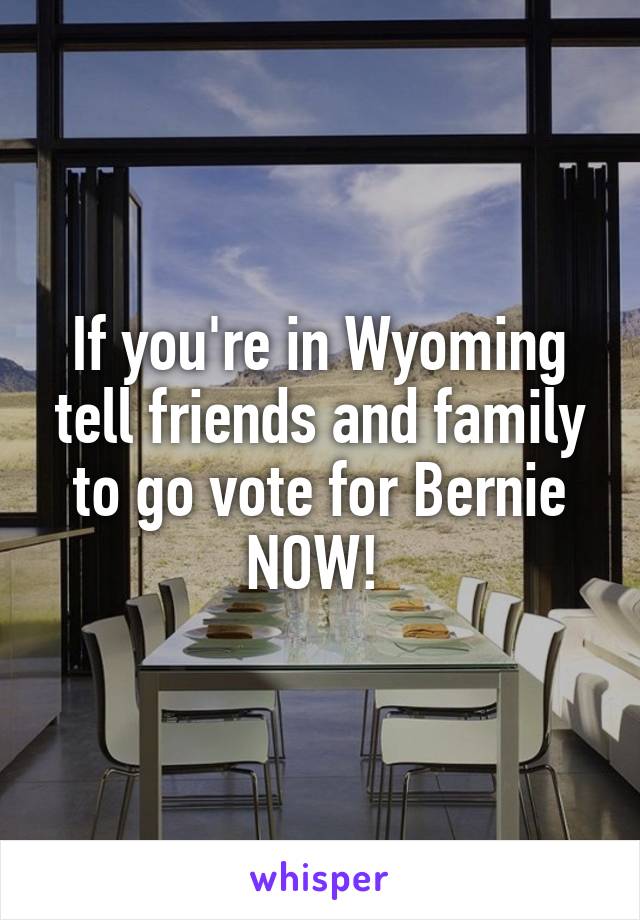 If you're in Wyoming tell friends and family to go vote for Bernie NOW! 