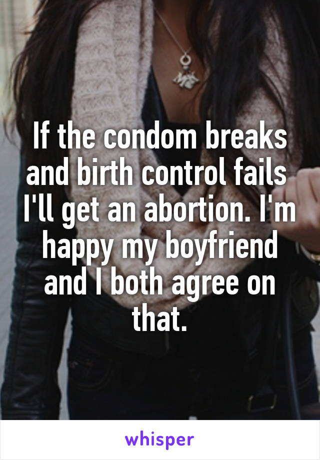 If the condom breaks and birth control fails  I'll get an abortion. I'm happy my boyfriend and I both agree on that.