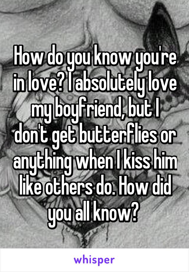 How do you know you're in love? I absolutely love my boyfriend, but I don't get butterflies or anything when I kiss him like others do. How did you all know? 