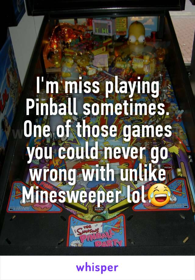 I'm miss playing Pinball sometimes. One of those games you could never go wrong with unlike Minesweeper lol😂