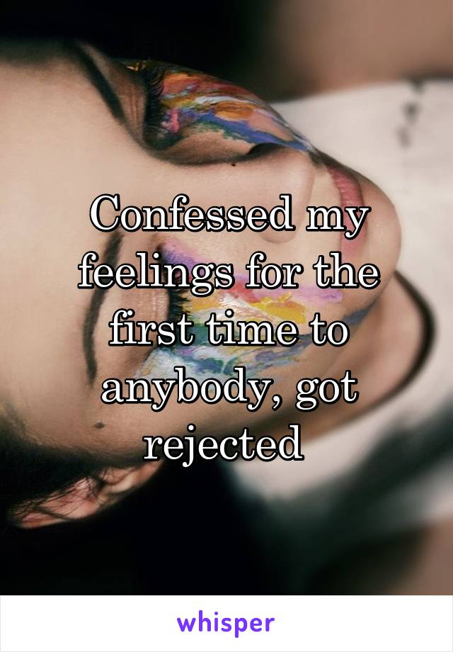 Confessed my feelings for the first time to anybody, got rejected 