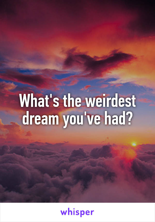 What's the weirdest dream you've had?