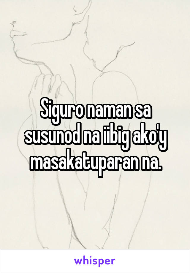 Siguro naman sa susunod na iibig ako'y masakatuparan na.