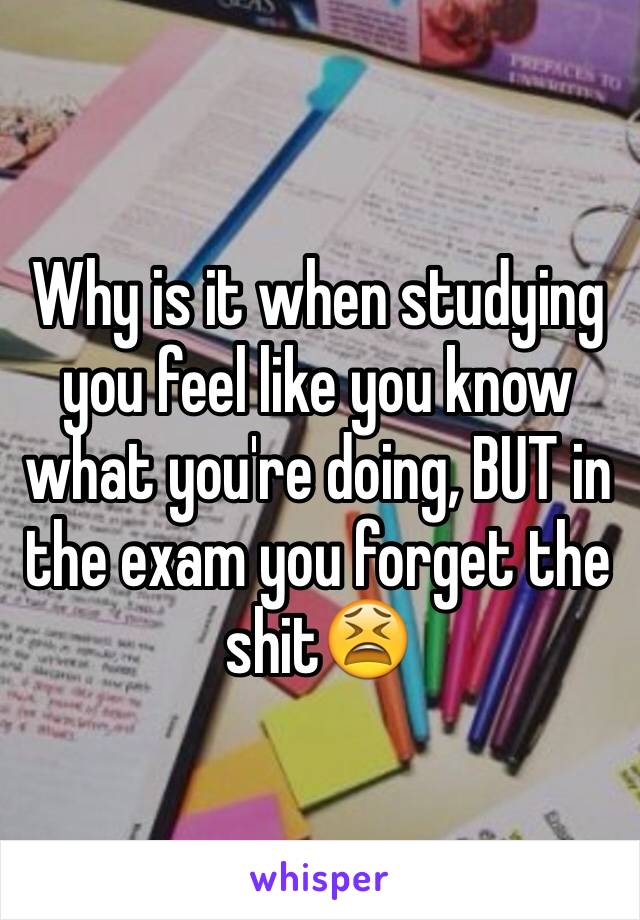 Why is it when studying you feel like you know what you're doing, BUT in the exam you forget the shit😫