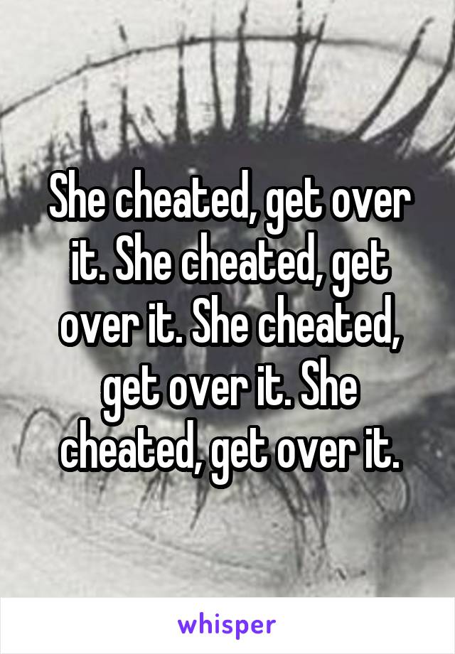 She cheated, get over it. She cheated, get over it. She cheated, get over it. She cheated, get over it.