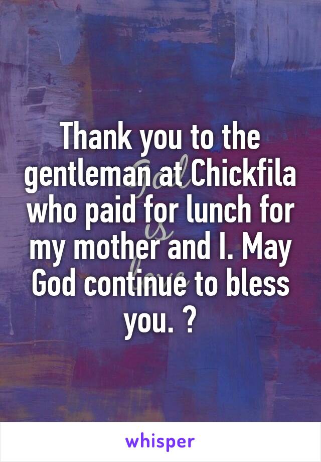 Thank you to the gentleman at Chickfila who paid for lunch for my mother and I. May God continue to bless you. 😇