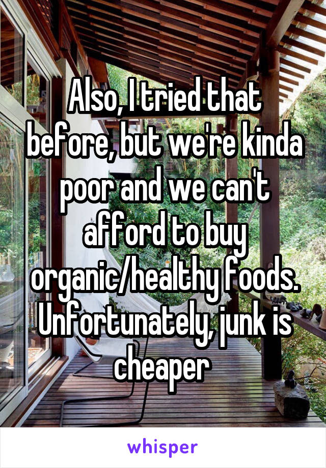 Also, I tried that before, but we're kinda poor and we can't afford to buy organic/healthy foods. Unfortunately, junk is cheaper 