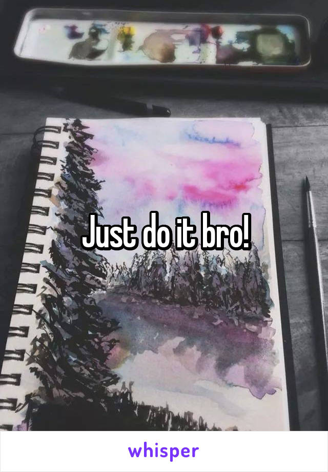 Just do it bro!