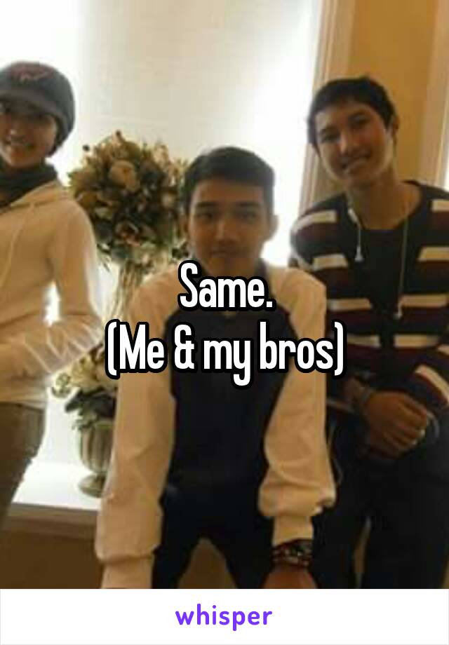 Same.
(Me & my bros)