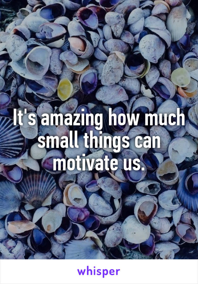 It's amazing how much small things can motivate us.