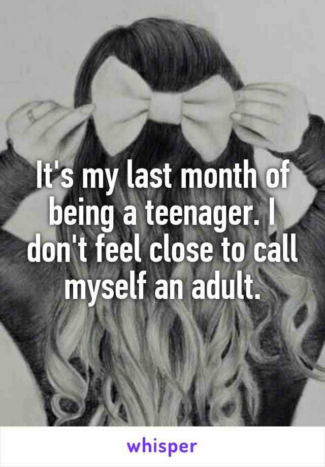 It's my last month of being a teenager. I don't feel close to call myself an adult.