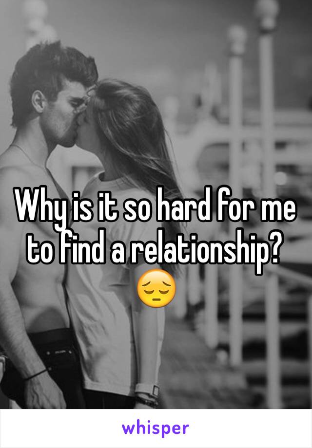 Why is it so hard for me to find a relationship? 😔