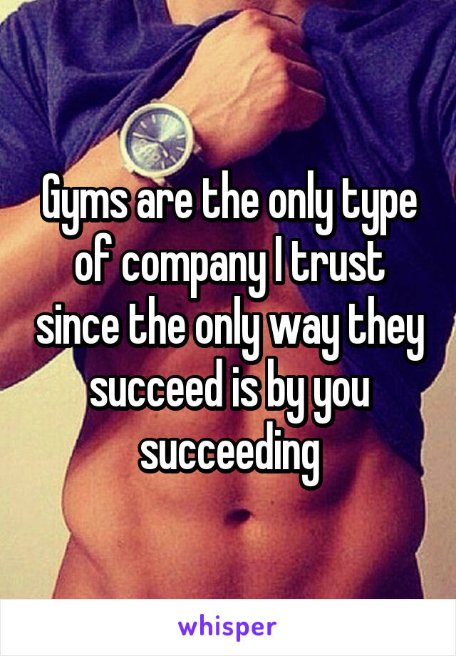 Gyms are the only type of company I trust since the only way they succeed is by you succeeding