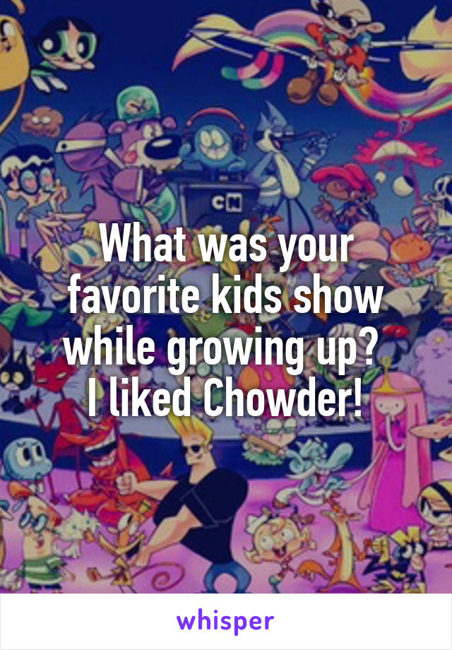 What was your favorite kids show while growing up? 
I liked Chowder!