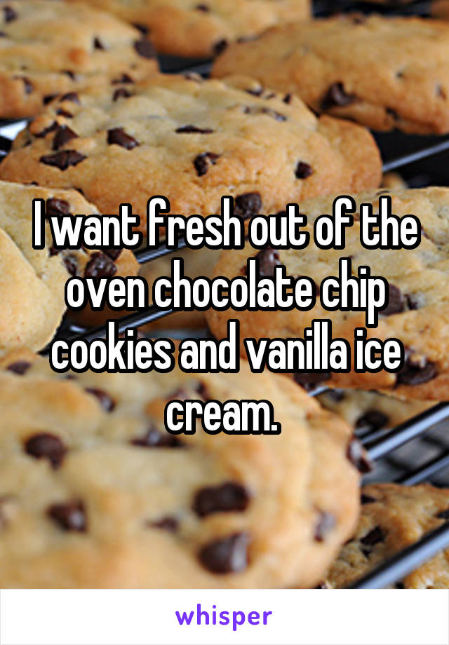 I want fresh out of the oven chocolate chip cookies and vanilla ice cream. 