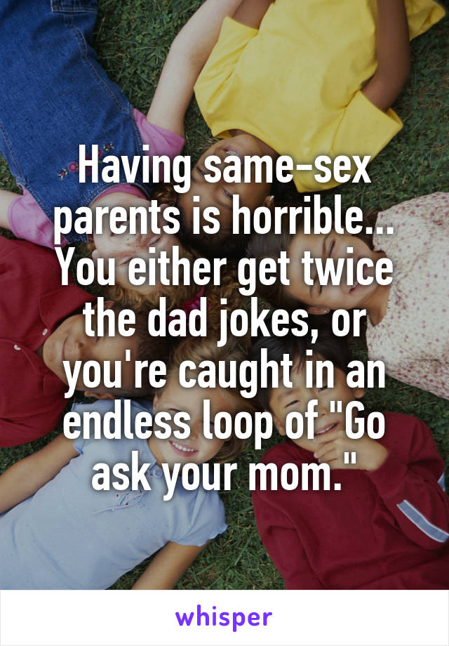 Having same-sex parents is horrible... You either get twice the dad jokes, or you're caught in an endless loop of "Go ask your mom."