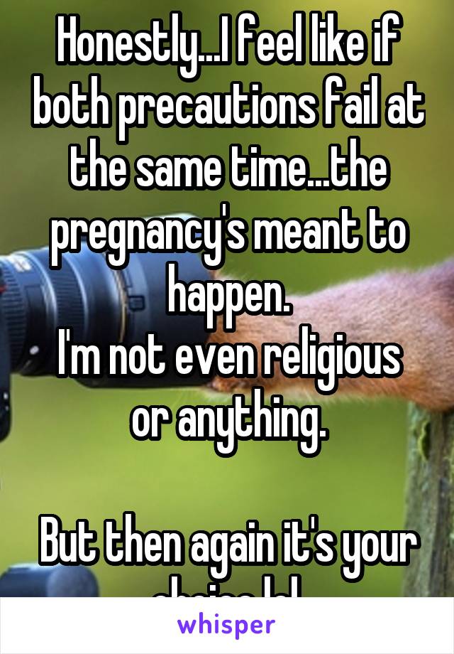 Honestly...I feel like if both precautions fail at the same time...the pregnancy's meant to happen.
I'm not even religious or anything.

But then again it's your choice lol.