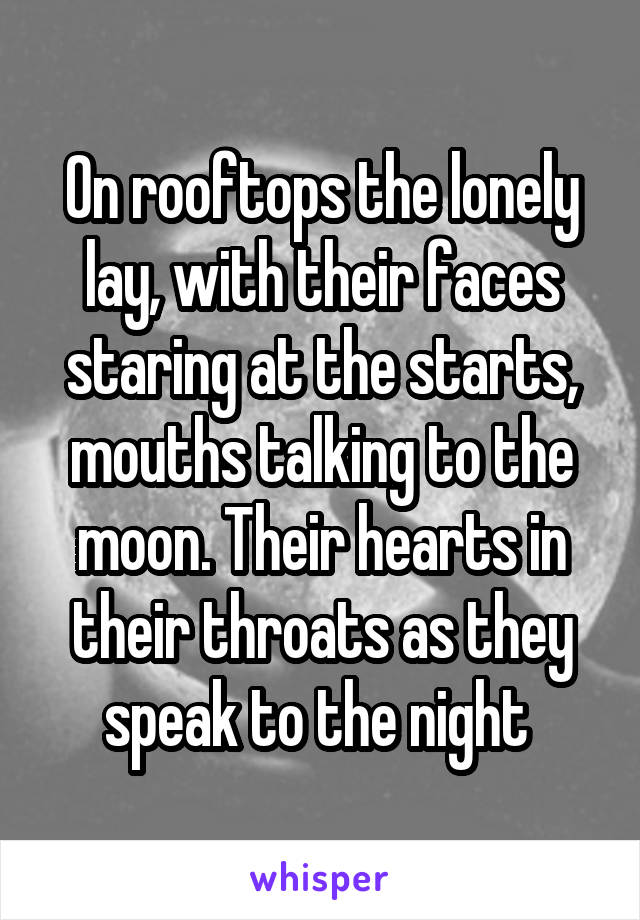 On rooftops the lonely lay, with their faces staring at the starts, mouths talking to the moon. Their hearts in their throats as they speak to the night 