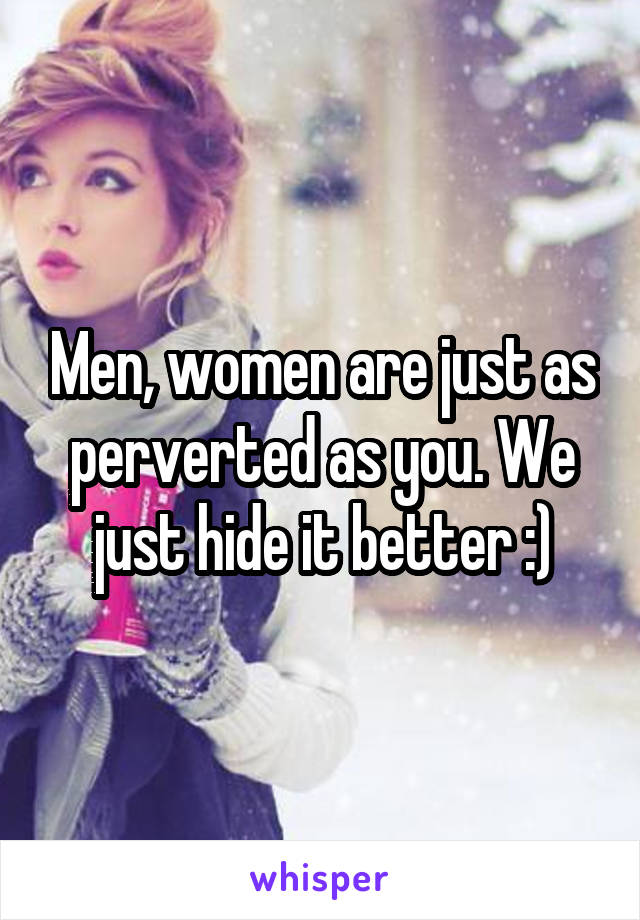 Men, women are just as perverted as you. We just hide it better :)