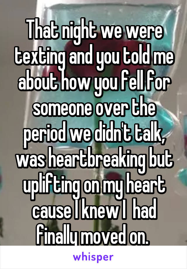 That night we were texting and you told me about how you fell for someone over the period we didn't talk, was heartbreaking but uplifting on my heart cause I knew I  had finally moved on. 