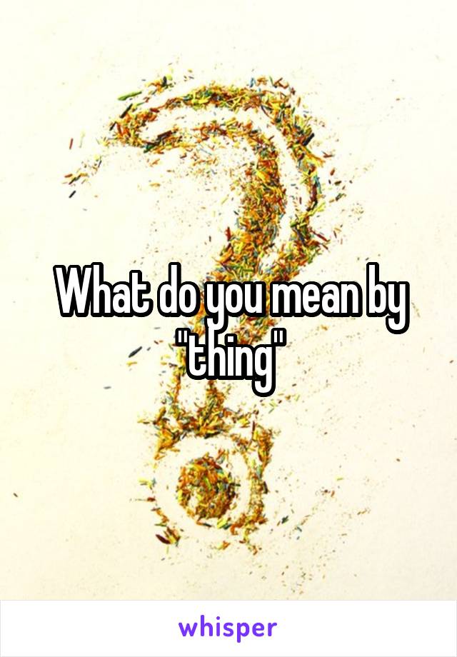 What do you mean by "thing"