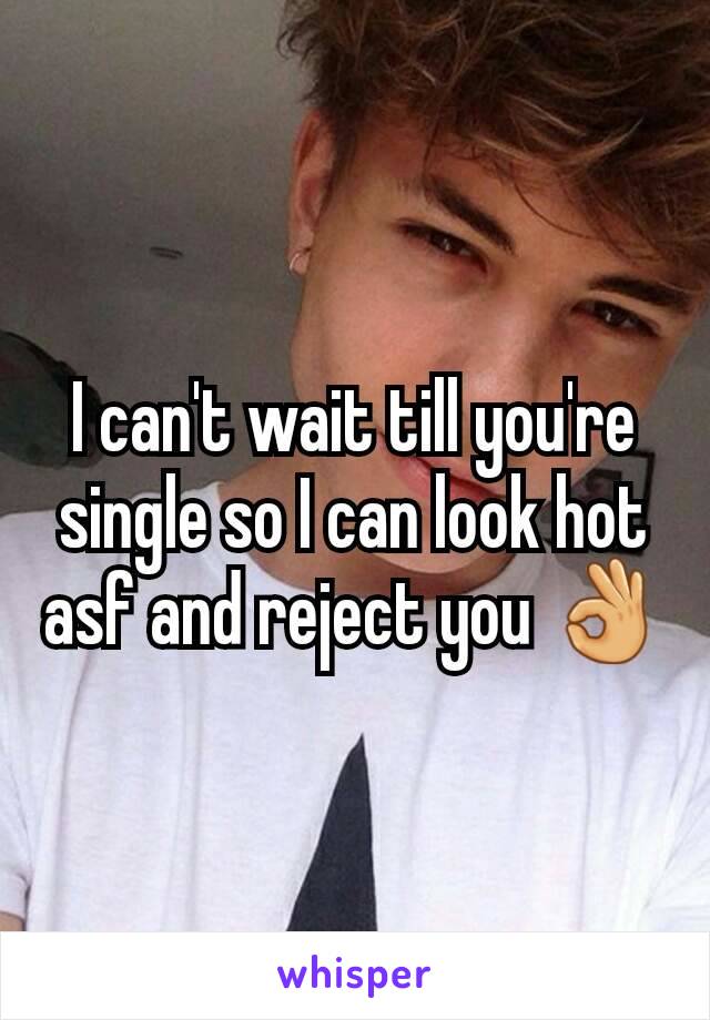 I can't wait till you're single so I can look hot asf and reject you 👌