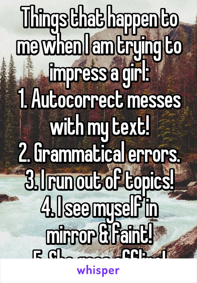 Things that happen to me when I am trying to impress a girl:
1. Autocorrect messes with my text!
2. Grammatical errors.
3. I run out of topics!
4. I see myself in mirror & faint!
5. She goes offline!