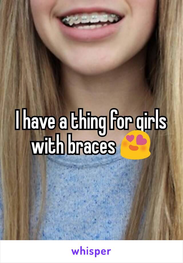 I have a thing for girls with braces 😍