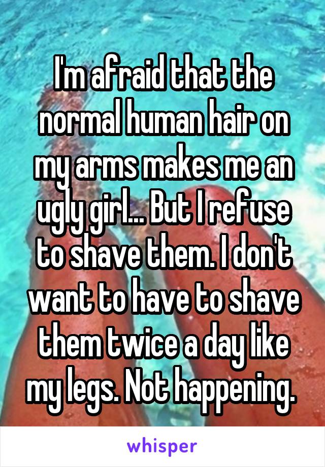 I'm afraid that the normal human hair on my arms makes me an ugly girl... But I refuse to shave them. I don't want to have to shave them twice a day like my legs. Not happening. 