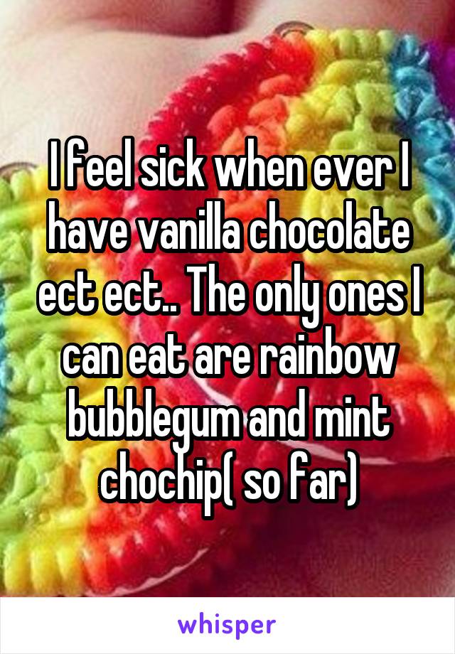 I feel sick when ever I have vanilla chocolate ect ect.. The only ones I can eat are rainbow bubblegum and mint chochip( so far)