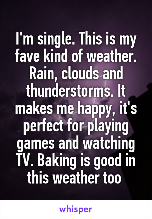 I'm single. This is my fave kind of weather. Rain, clouds and thunderstorms. It makes me happy, it's perfect for playing games and watching TV. Baking is good in this weather too 