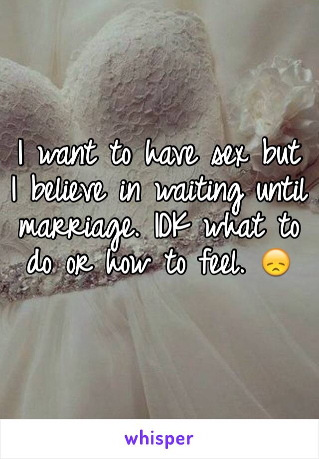 I want to have sex but I believe in waiting until marriage. IDK what to do or how to feel. 😞