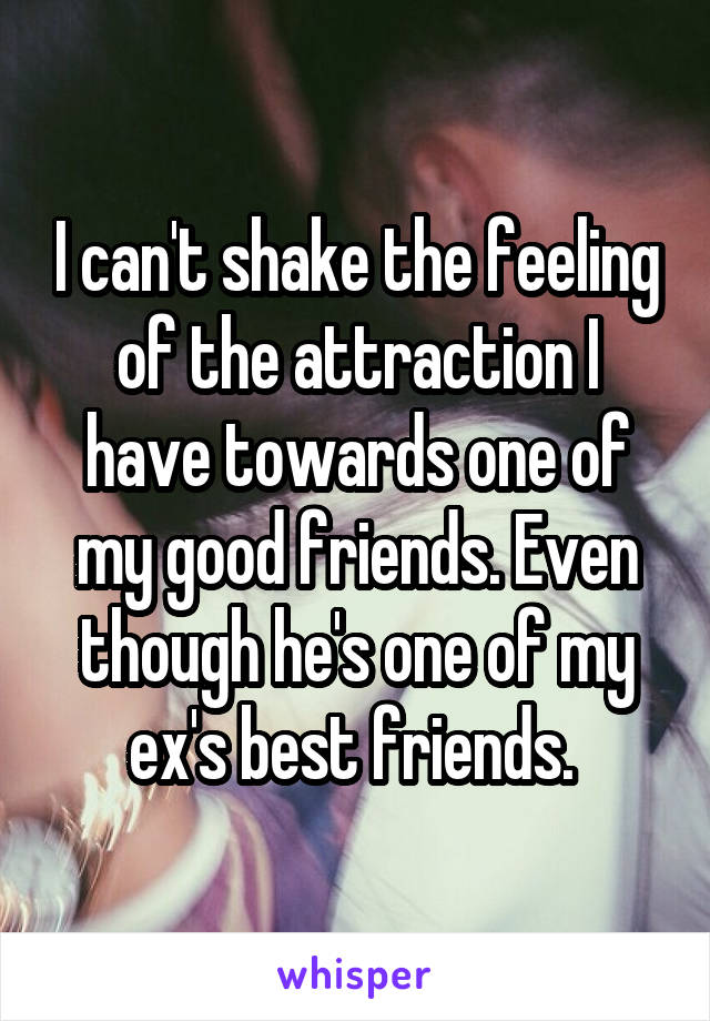 I can't shake the feeling of the attraction I have towards one of my good friends. Even though he's one of my ex's best friends. 