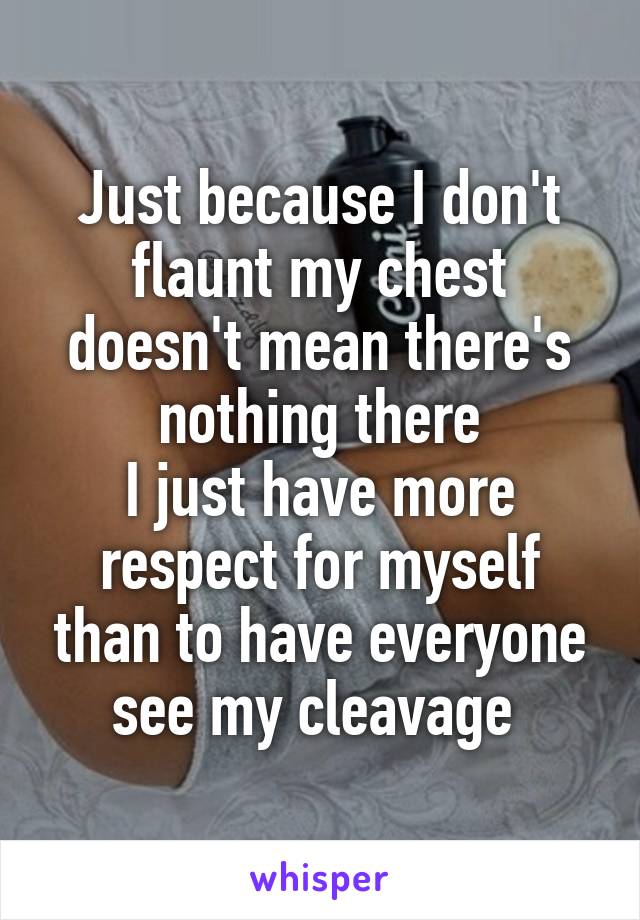 Just because I don't flaunt my chest doesn't mean there's nothing there
I just have more respect for myself than to have everyone see my cleavage 