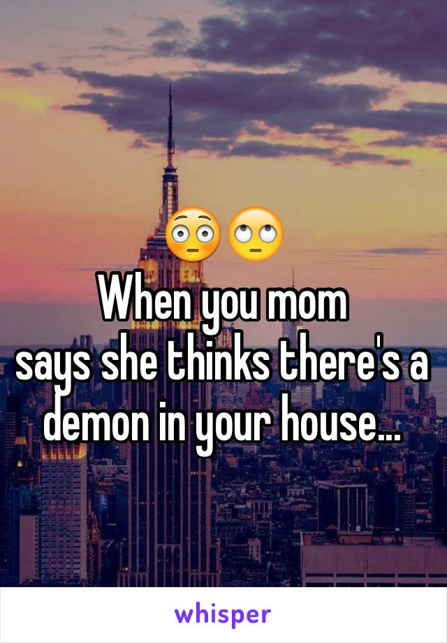 😳🙄
When you mom
says she thinks there's a demon in your house...