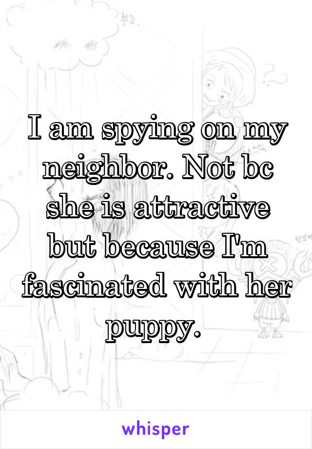 I am spying on my neighbor. Not bc she is attractive but because I'm fascinated with her puppy. 