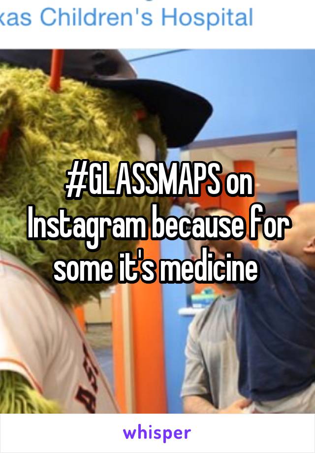 #GLASSMAPS on Instagram because for some it's medicine 