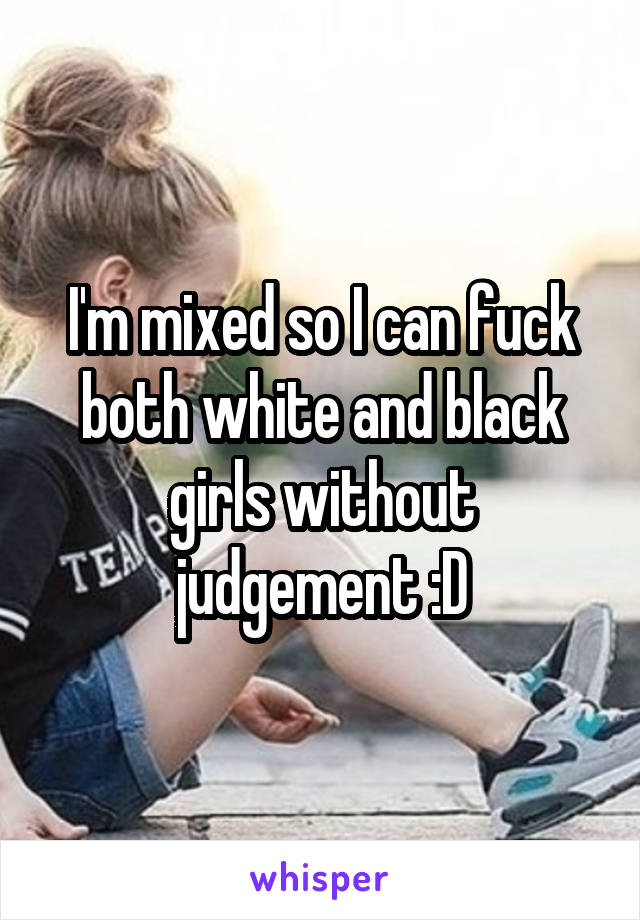 I'm mixed so I can fuck both white and black girls without judgement :D