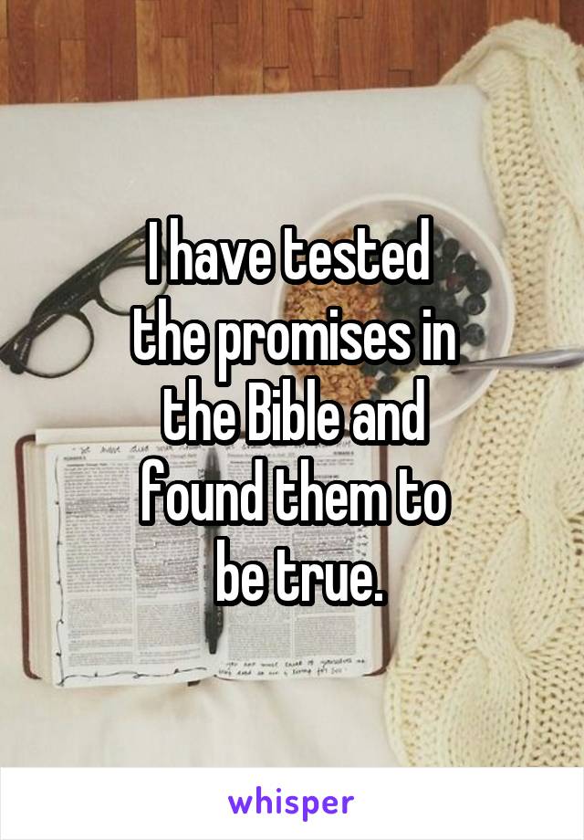 I have tested 
the promises in
 the Bible and 
found them to
 be true.