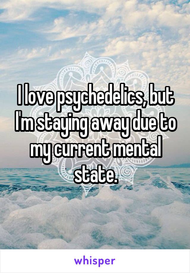 I love psychedelics, but I'm staying away due to my current mental state.