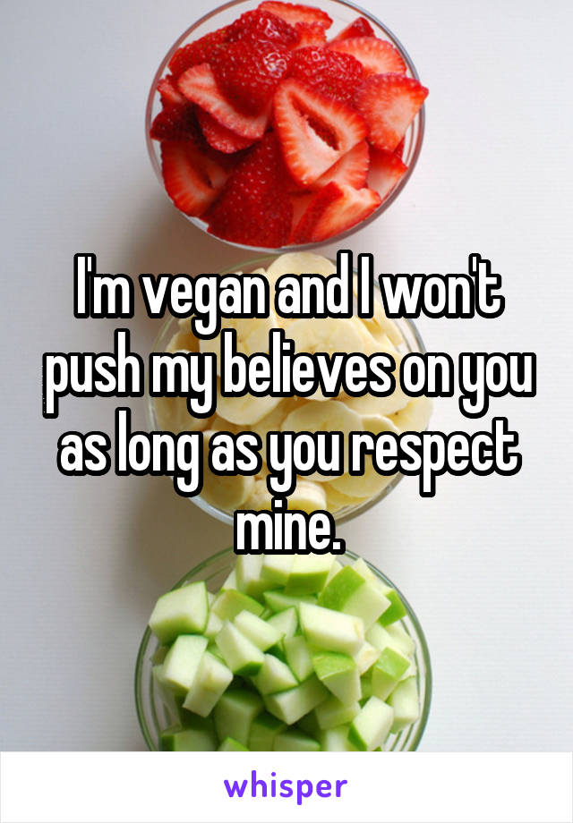 I'm vegan and I won't push my believes on you as long as you respect mine.