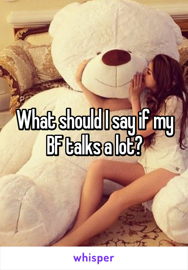 What should I say if my BF talks a lot?