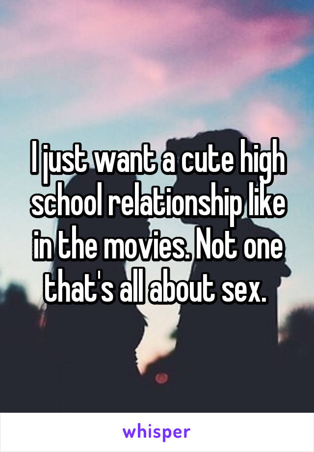 I just want a cute high school relationship like in the movies. Not one that's all about sex. 