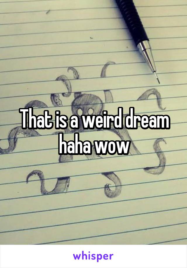 That is a weird dream haha wow