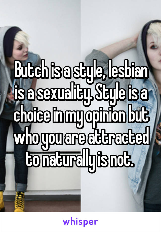 Butch is a style, lesbian is a sexuality. Style is a choice in my opinion but who you are attracted to naturally is not. 