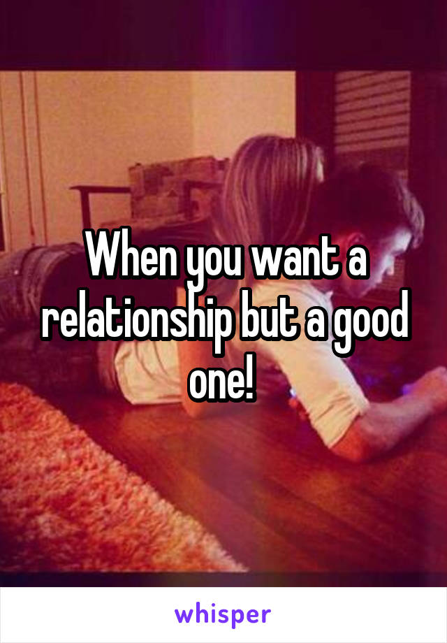 When you want a relationship but a good one! 