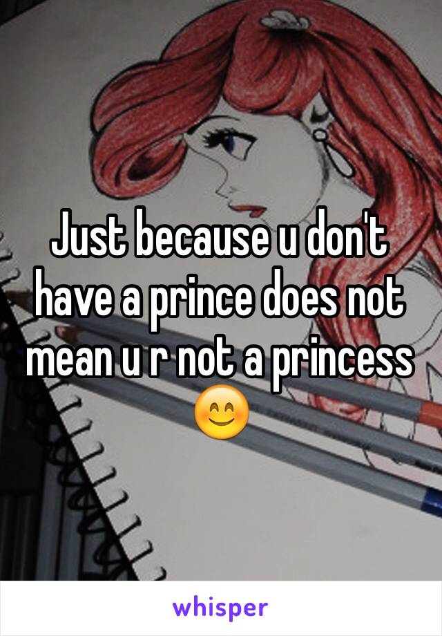 Just because u don't have a prince does not mean u r not a princess 😊